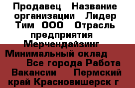 Продавец › Название организации ­ Лидер Тим, ООО › Отрасль предприятия ­ Мерчендайзинг › Минимальный оклад ­ 14 200 - Все города Работа » Вакансии   . Пермский край,Красновишерск г.